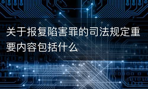 关于报复陷害罪的司法规定重要内容包括什么