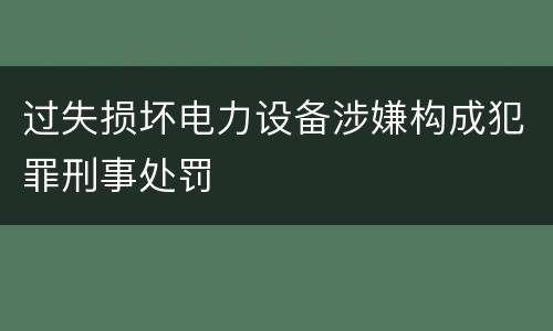 过失损坏电力设备涉嫌构成犯罪刑事处罚