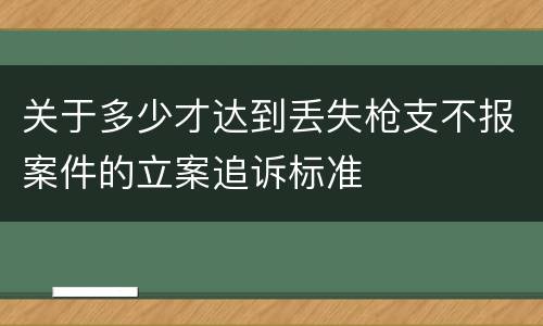 关于多少才达到丢失枪支不报案件的立案追诉标准