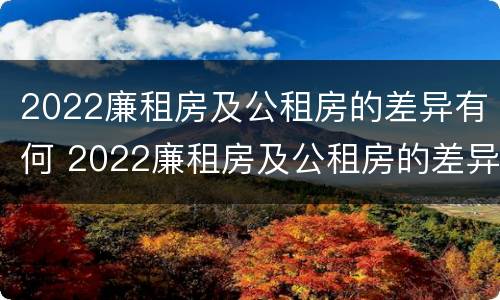 2022廉租房及公租房的差异有何 2022廉租房及公租房的差异有何变化