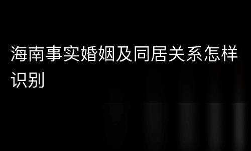 海南事实婚姻及同居关系怎样识别