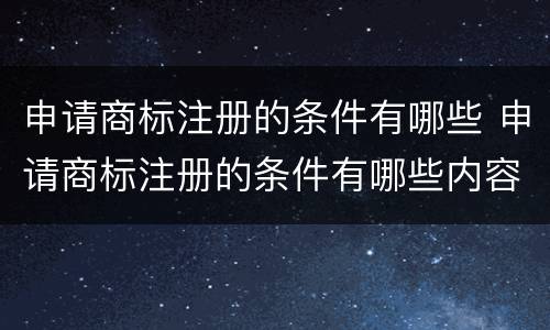 申请商标注册的条件有哪些 申请商标注册的条件有哪些内容