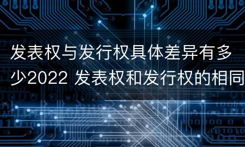 发表权与发行权具体差异有多少2022 发表权和发行权的相同点