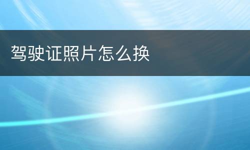 驾驶证照片怎么换