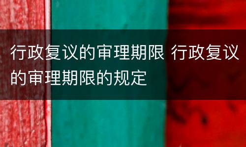 行政复议的审理期限 行政复议的审理期限的规定