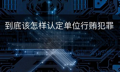 到底该怎样认定单位行贿犯罪