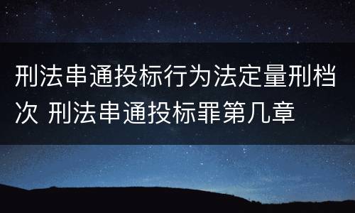 刑法串通投标行为法定量刑档次 刑法串通投标罪第几章