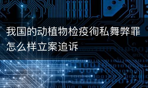我国的动植物检疫徇私舞弊罪怎么样立案追诉