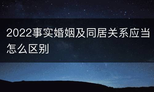 2022事实婚姻及同居关系应当怎么区别