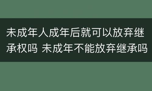 未成年人成年后就可以放弃继承权吗 未成年不能放弃继承吗