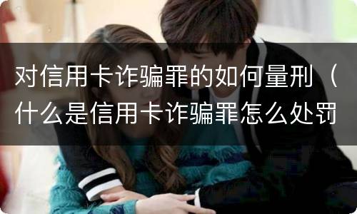对信用卡诈骗罪的如何量刑（什么是信用卡诈骗罪怎么处罚）