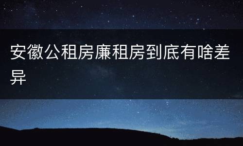 安徽公租房廉租房到底有啥差异