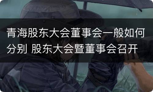 青海股东大会董事会一般如何分别 股东大会暨董事会召开