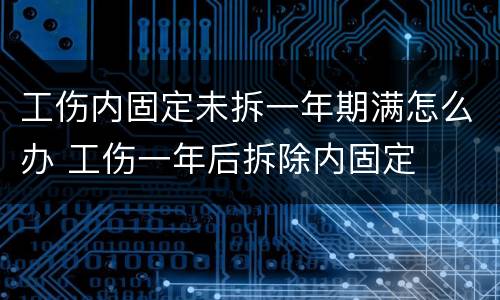工伤内固定未拆一年期满怎么办 工伤一年后拆除内固定