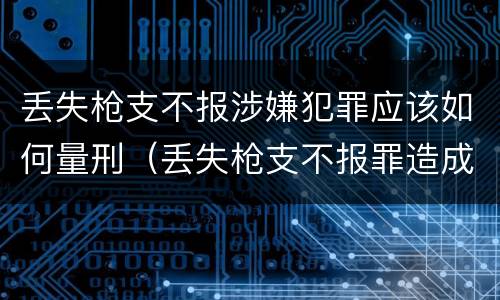 丢失枪支不报涉嫌犯罪应该如何量刑（丢失枪支不报罪造成严重后果）