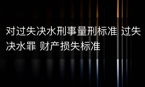 对过失决水刑事量刑标准 过失决水罪 财产损失标准