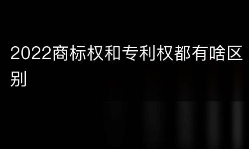 2022商标权和专利权都有啥区别