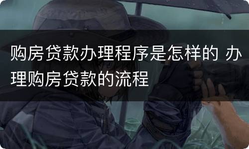 购房贷款办理程序是怎样的 办理购房贷款的流程