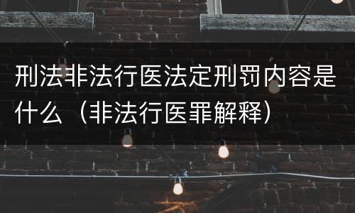 刑法非法行医法定刑罚内容是什么（非法行医罪解释）
