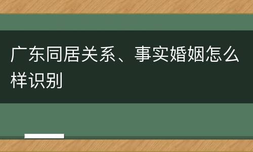 广东同居关系、事实婚姻怎么样识别