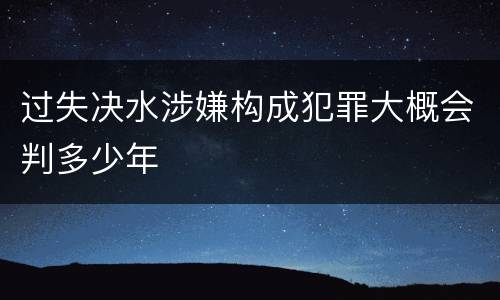 过失决水涉嫌构成犯罪大概会判多少年