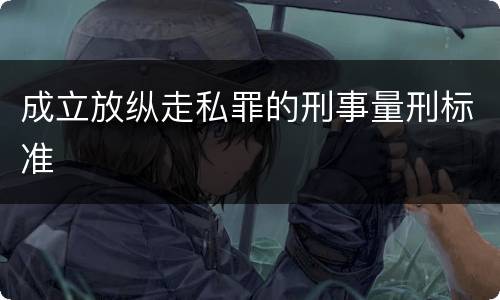 成立放纵走私罪的刑事量刑标准