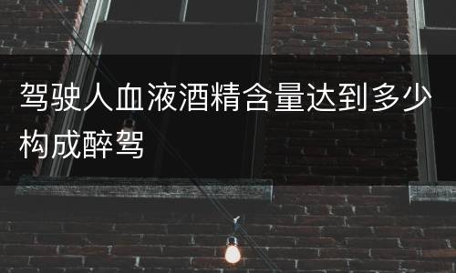 驾驶人血液酒精含量达到多少构成醉驾