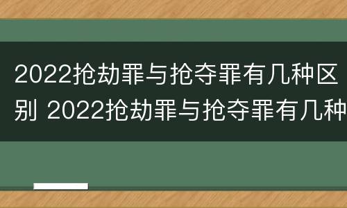 2022抢劫罪与抢夺罪有几种区别 2022抢劫罪与抢夺罪有几种区别呢