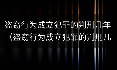 盗窃行为成立犯罪的判刑几年（盗窃行为成立犯罪的判刑几年呢）