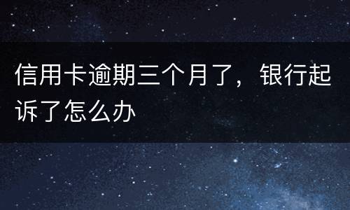 信用卡逾期三个月了，银行起诉了怎么办