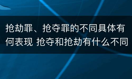 抢劫罪、抢夺罪的不同具体有何表现 抢夺和抢劫有什么不同