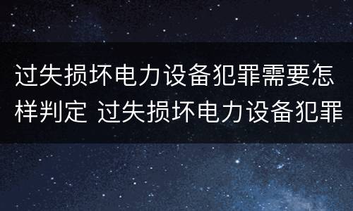 过失损坏电力设备犯罪需要怎样判定 过失损坏电力设备犯罪需要怎样判定呢