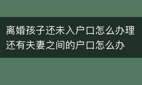 离婚孩子还未入户口怎么办理还有夫妻之间的户口怎么办