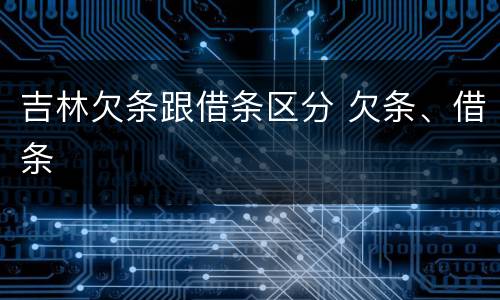 吉林欠条跟借条区分 欠条、借条