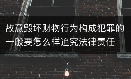 故意毁坏财物行为构成犯罪的一般要怎么样追究法律责任