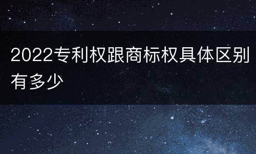 2022专利权跟商标权具体区别有多少