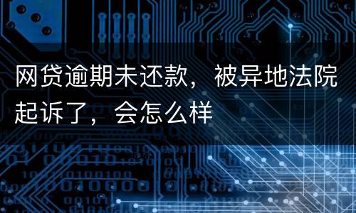 网贷逾期未还款，被异地法院起诉了，会怎么样