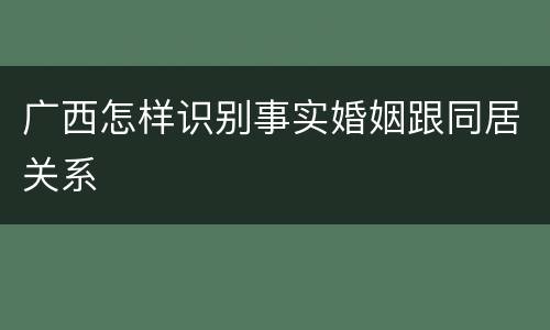 广西怎样识别事实婚姻跟同居关系