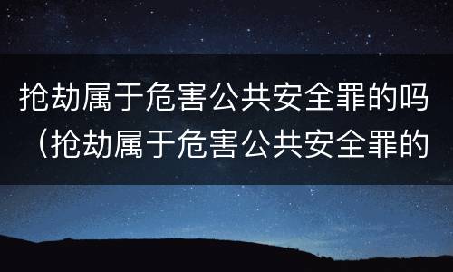 抢劫属于危害公共安全罪的吗（抢劫属于危害公共安全罪的吗）