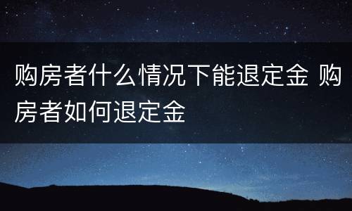 购房者什么情况下能退定金 购房者如何退定金