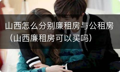 山西怎么分别廉租房与公租房（山西廉租房可以买吗）