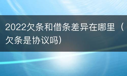 2022欠条和借条差异在哪里（欠条是协议吗）