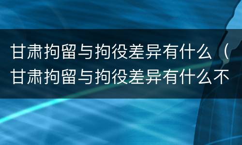 甘肃拘留与拘役差异有什么（甘肃拘留与拘役差异有什么不同）