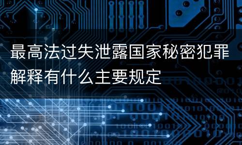 最高法过失泄露国家秘密犯罪解释有什么主要规定