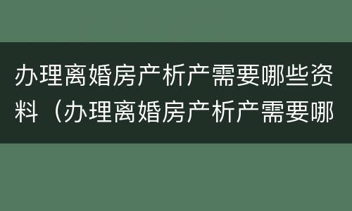 办理离婚房产析产需要哪些资料（办理离婚房产析产需要哪些资料呢）