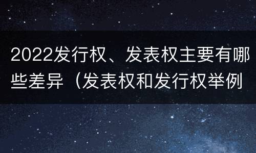 2022发行权、发表权主要有哪些差异（发表权和发行权举例）