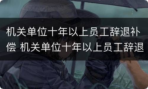 机关单位十年以上员工辞退补偿 机关单位十年以上员工辞退补偿怎么算