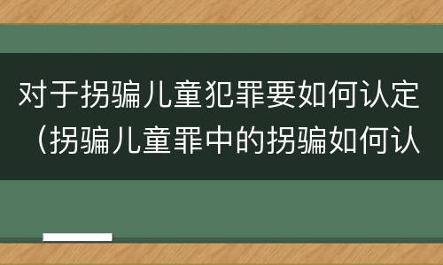 对于拐骗儿童犯罪要如何认定（拐骗儿童罪中的拐骗如何认定）