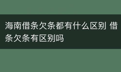 海南借条欠条都有什么区别 借条欠条有区别吗