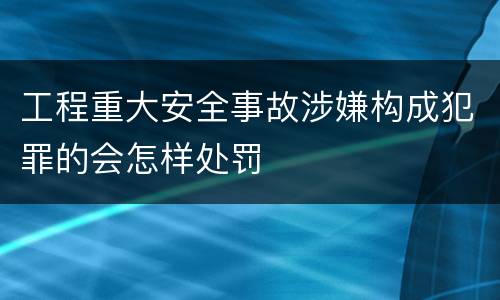 工程重大安全事故涉嫌构成犯罪的会怎样处罚
